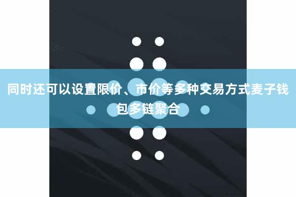 同时还可以设置限价、市价等多种交易方式麦子钱包多链聚合