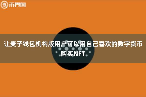 让麦子钱包机构版用户可以用自己喜欢的数字货币购买NFT
